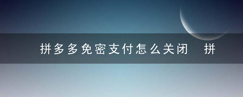 拼多多免密支付怎么关闭 拼多多免密支付如何关闭